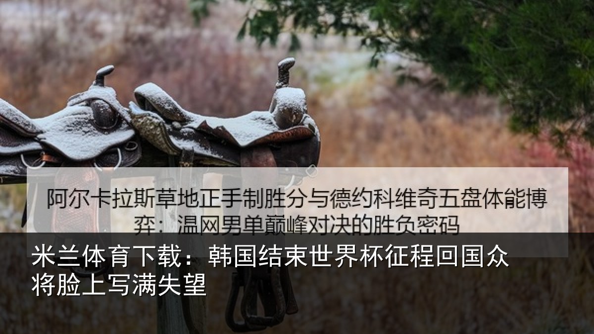 米兰体育下载:韩国结束世界杯征程回相关情况望