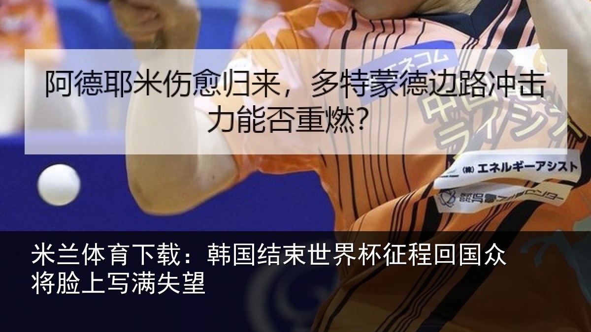 米兰体育下载:韩国结束世界杯征程回国众将脸上写满失望