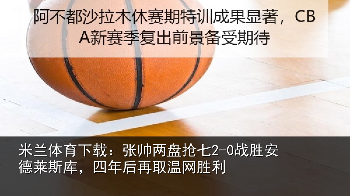 米兰体育下载:张帅两盘抢七2-0战胜安德莱斯库,四年后再取温网胜利