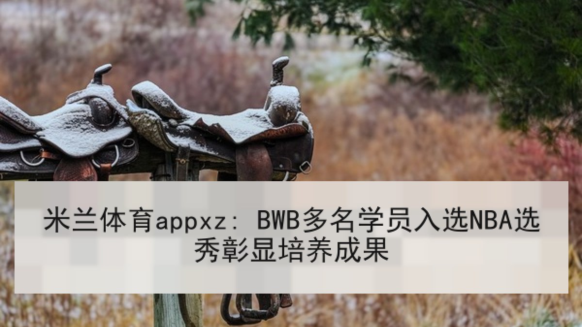 米兰体育appxz: BWB多名学员入选NBA选秀彰显培养成果