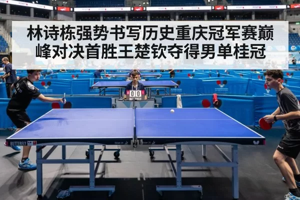 林诗栋强势书写历史重庆冠军赛巅峰对决首胜王楚钦夺得男单桂冠