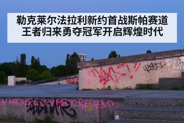 勒克莱尔法拉利新约首战斯帕赛道王者归来勇夺冠军开启辉煌时代