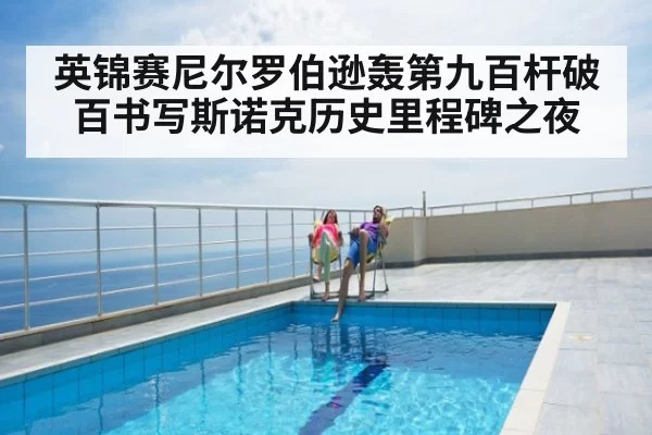 英锦赛尼尔罗伯逊轰第九百杆破百书写斯诺克历史里程碑之夜