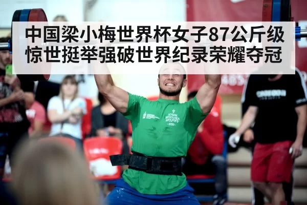 中国梁小梅世界杯女子87公斤级惊世挺举强破世界纪录荣耀夺冠