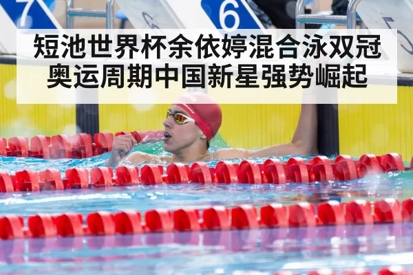 短池世界杯余依婷混合泳双冠 奥运周期中国新星强势崛起