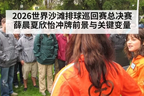 2026世界沙滩排球巡回赛总决赛薛晨夏欣怡冲牌前景与关键变量