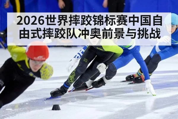 2026世界摔跤锦标赛中国自由式摔跤队冲奥前景与挑战